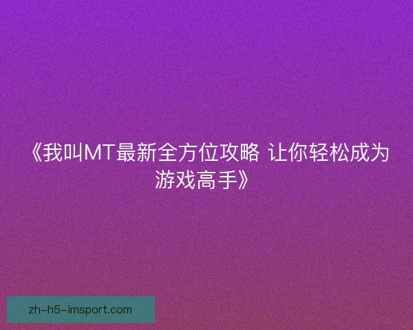 《我叫MT最新全方位攻略 让你轻松成为游戏高手》