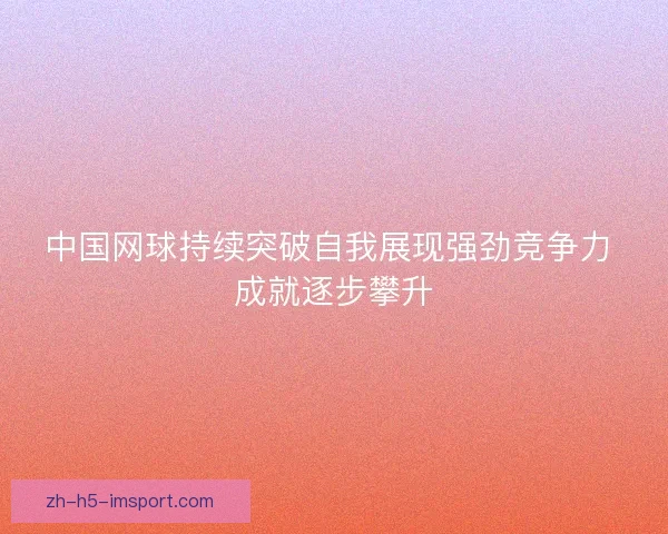 中国网球持续突破自我展现强劲竞争力 成就逐步攀升