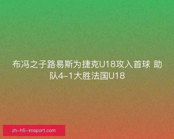 布冯之子路易斯为捷克U18攻入首球 助队4-1大胜法国U18