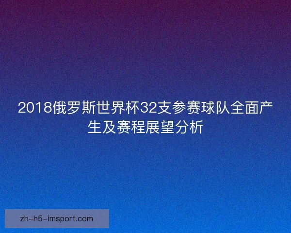 2018俄罗斯世界杯32支参赛球队全面产生及赛程展望分析