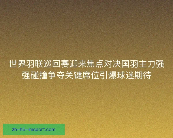 世界羽联巡回赛迎来焦点对决国羽主力强强碰撞争夺关键席位引爆球迷期待