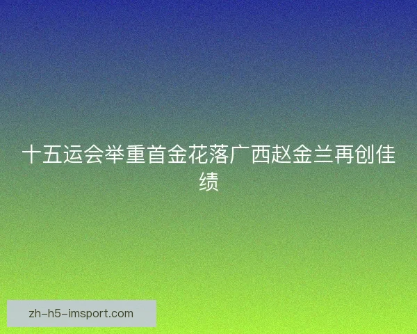 十五运会举重首金花落广西赵金兰再创佳绩